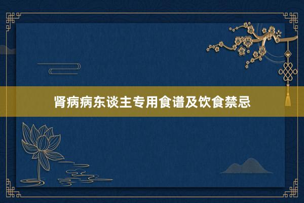 肾病病东谈主专用食谱及饮食禁忌
